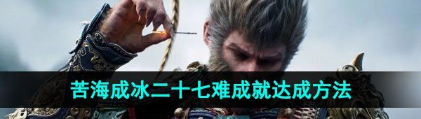 《黑神话悟空》苦海成冰二十七难成就达成方法揭秘