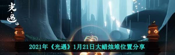 探索《光遇》：2021年1月21日大蜡烛堆位置详解