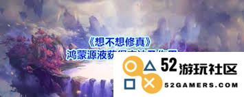 想知道修真鸿蒙源液的获取方法与窍门吗？