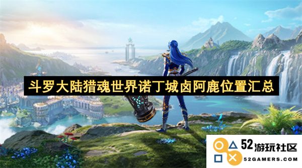 斗罗大陆猎魂世界诺丁城卤阿鹿资源点详细位置汇总与获取攻略