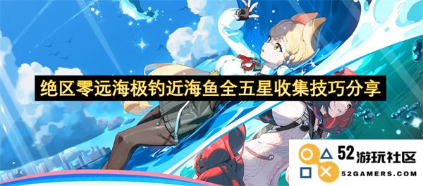 绝区零远海垂钓技术全解析，如何收集近海鱼类五星攻略分享